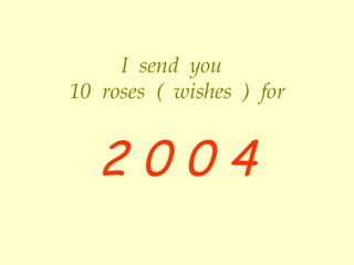 I send you 10 roses ( wishes ) for 2 0 0 4