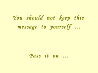You  should  not  keep  this  message  to  yourself  … Pass  it  on  … 