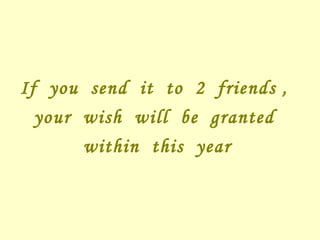 If  you  send  it  to  2  friends ,  your  wish  will  be  granted  within  this  year   