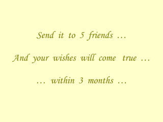 Send  it  to  5  friends  …   And  your  wishes  will  come  true  … …  within  3  months  … 