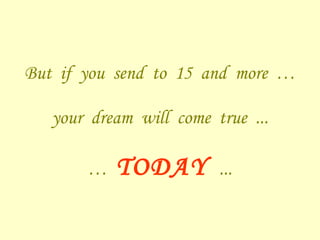 But  if  you  send  to  15  and  more  … your  dream  will  come  true  ... …  TODAY  ... 