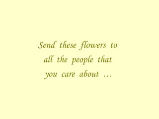 Send  these  flowers  to  all  the  people  that  you  care  about  …  