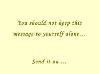 You should not keep this message to yourself alone… Send it on … 