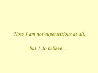 Now I am not superstitious at all, but I do believe … 