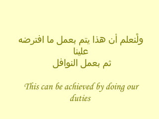 ولْنعلم أن هذا يتم بعمل ما افترضه علينا ثم بعمل النوافل    This can be achieved by doing our duties  