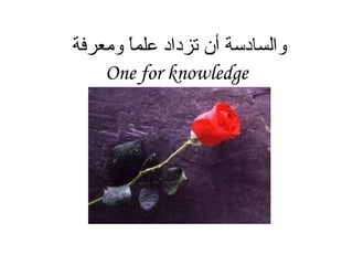 والسادسة أن تزداد علماً ومعرفة  One for knowledge                                                                                                     