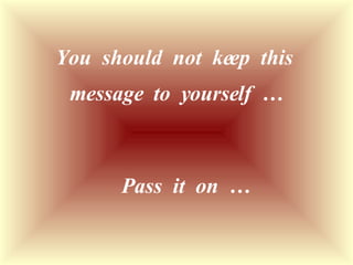 You  should  not  keep  this  message  to  yourself  … Pass  it  on  … 