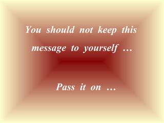 You  should  not  keep  this  message  to  yourself  … Pass  it  on  … 