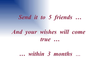 Send  it  to  5  friends  …   And  your  wishes  will  come  true  … …  within  3  months   … 