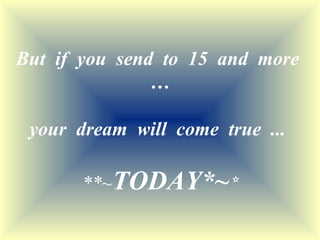 But  if  you  send  to  15  and  more  … your  dream  will  come  true  ...   **~ TODAY*~ * 