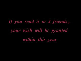 If you send it to 2 friends ,
your wish will be granted
within this year