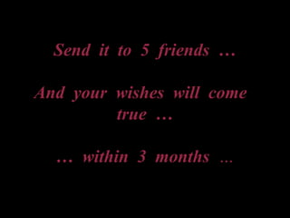 Send it to 5 friends …
And your wishes will come
true …
… within 3 months …