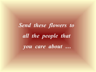 Send these flowers to
all the people that
you care about …