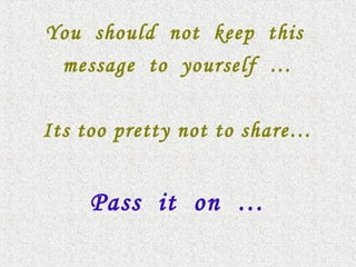 You should not keep this
message to yourself …
Its too pretty not to share…
Pass it on …