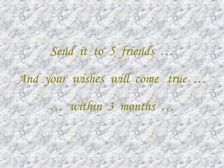 Send it to 5 friends …
And your wishes will come true …
… within 3 months …
