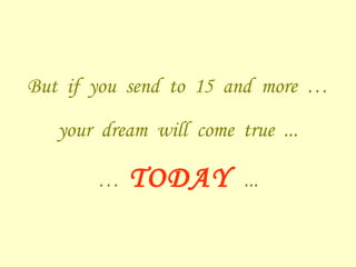 But if you send to 15 and more …
your dream will come true ...
… TODAY ...
