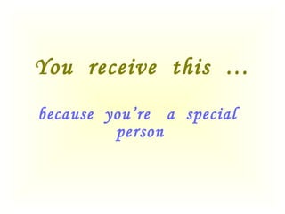 You receive this …
because you’re a special
person