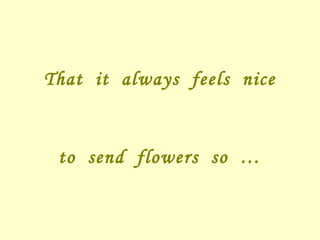 That it always feels nice
to send flowers so …