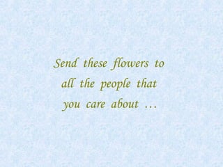 Send these flowers to
all the people that
you care about …