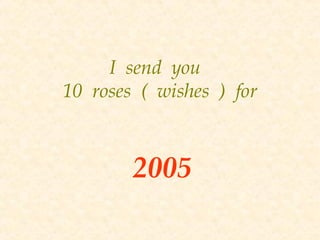 I send you
10 roses ( wishes ) for
2005