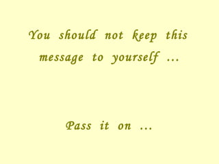 You  should  not  keep  this  message  to  yourself  … Pass  it  on  … 