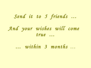 Send  it  to  5  friends  …   And  your  wishes  will  come  true  … …  within  3  months   … 