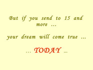 But  if  you  send  to  15  and  more  … your  dream  will  come  true  ... …  TODAY  ... 