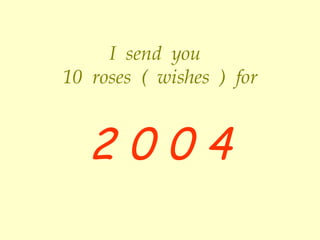 I  send  you  10   roses  (   wishes   )   for 2 0 0 4 