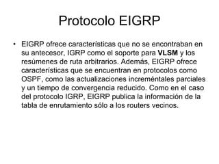 Protocolo EIGRP
• EIGRP ofrece características que no se encontraban en
su antecesor, IGRP como el soporte para VLSM y los...