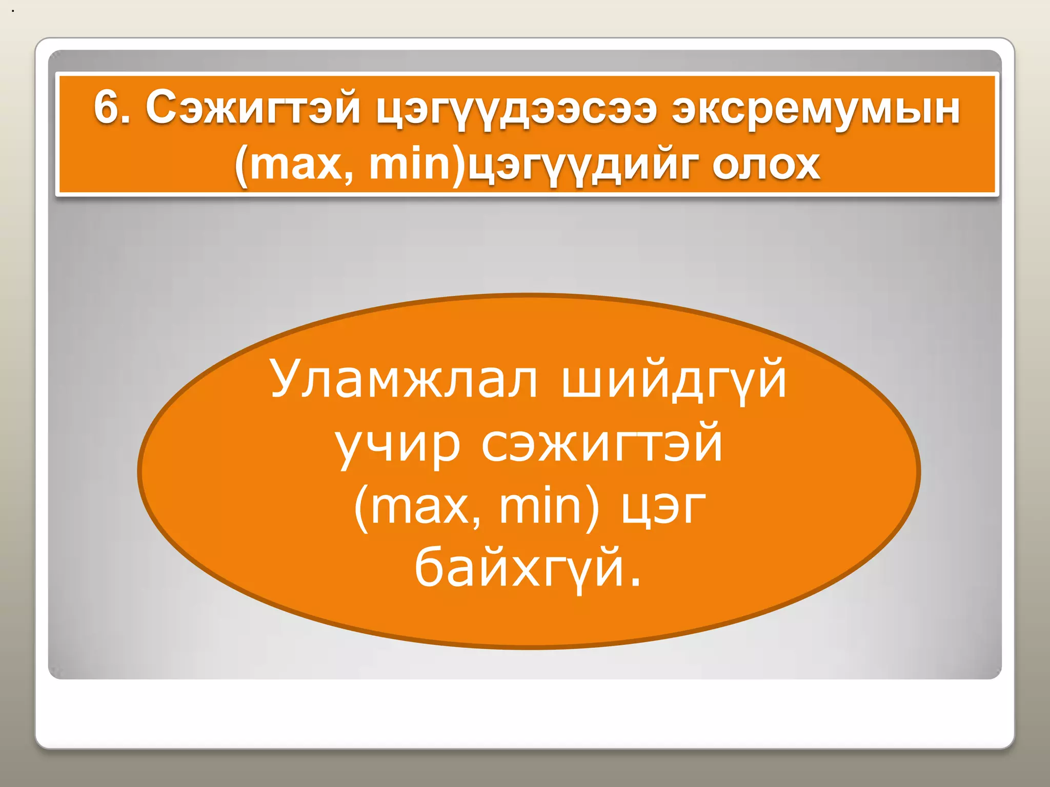 6. Сэжигтэй цэгүүдээсээ эксремумын
(max, min)цэгүүдийг олох
..
Уламжлал шийдгүй
учир сэжигтэй
(max, min) цэг
байхгүй.
 