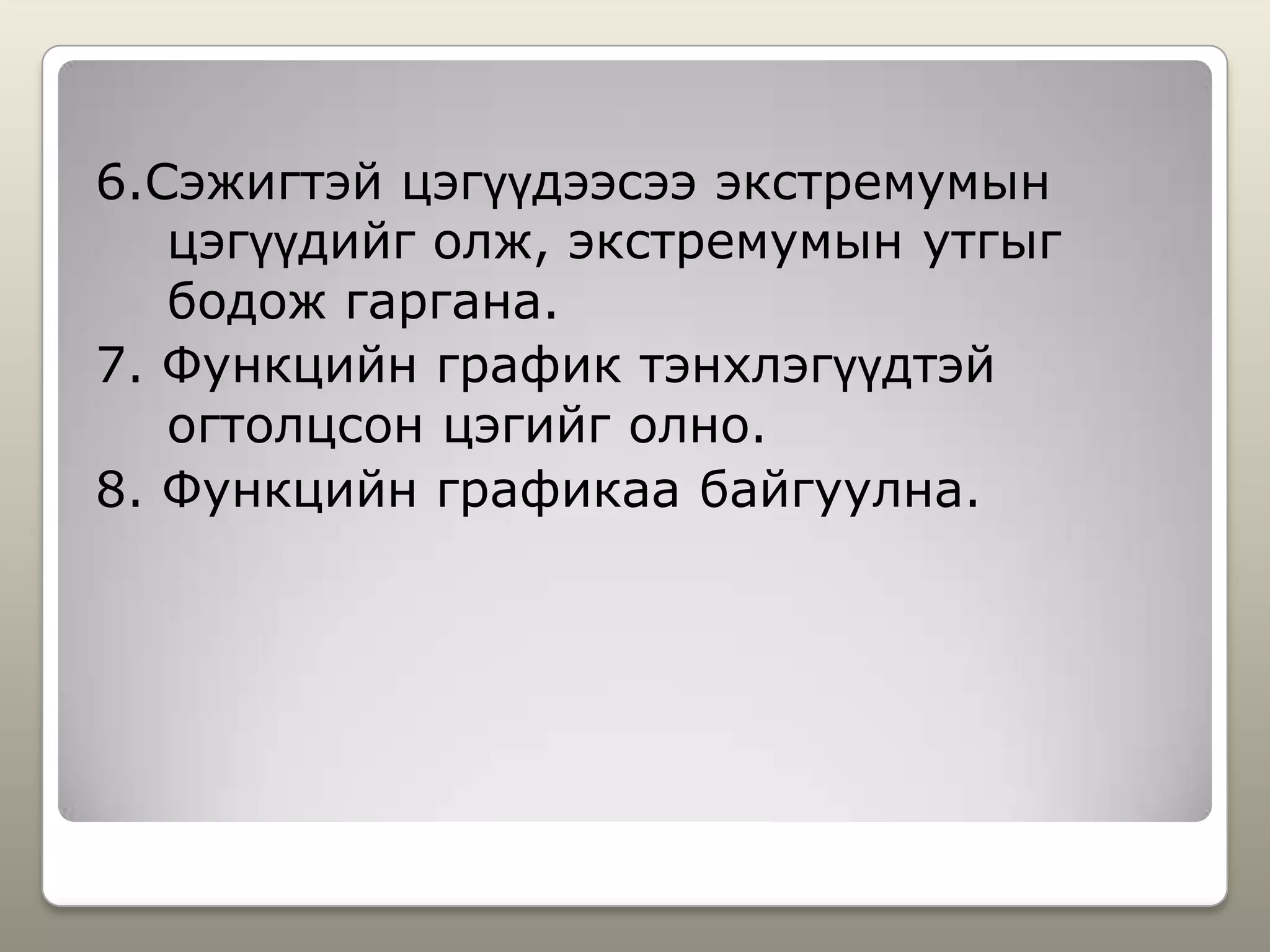 6.Сэжигтэй цэгүүдээсээ экстремумын
цэгүүдийг олж, экстремумын утгыг
бодож гаргана.
7. Функцийн график тэнхлэгүүдтэй
огтолцсон цэгийг олно.
8. Функцийн графикаа байгуулна.
 