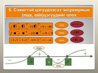 6. Сэжигтэй цэгүүдээсээ эксремумын
(max, min)цэгүүдийг олох
max
min
0 55
..
66951055
24
f
9901000
24
f
66951055
24
f
min
max
min 16;5N
16;5M
9;0A
 