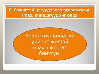 6. Сэжигтэй цэгүүдээсээ эксремумын
(max, min)цэгүүдийг олох
..
Уламжлал шийдгүй
учир сэжигтэй
(max, min) цэг
байхгүй.
 