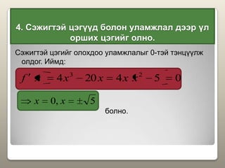 4. Сэжигтэй цэгүүд болон уламжлал дээр үл
орших цэгийг олно.
Сэжигтэй цэгийг олохдоо уламжлалыг 0-тэй тэнцүүлж
олдог. Иймд:
болно.
054204 23
xxxxxf
5,0 xx
 