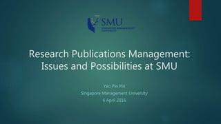 Research Publications Management:
Issues and Possibilities at SMU
Yeo Pin Pin
Singapore Management University
6 April 2016
 