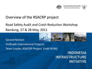 Overview of the RSACRP project  Road Safety Audit and Crash Reduction Workshop Bandung, 27 & 28 May, 2011  Gerard Neilson  VicRoads International Projects  Team Leader, RSACRP Project  (IndII #194) 
