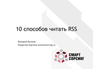 10 способов читать RSS Валерий Бычков Редактор портала smartsourcing.ru 