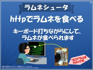 10
ラムネシュータ
httpでラムネを食べる
キーボード打ちながらにして、
ラムネが食べられます
プログラムは
Rubyです。
画像は函館市さんのサイト画像を加工したものです
http://www.city.hakodate.hokkaido.jp/docs/2014031100460/
 