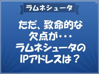 11
ラムネシュータ
ただ、致命的な
欠点が・・・
ラムネシュータの
IPアドレスは？
 