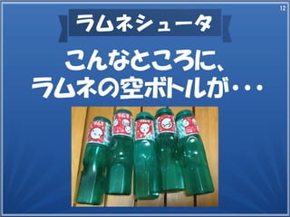 12
ラムネシュータ
こんなところに、
ラムネの空ボトルが・・・
 