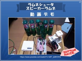 17
ラムネシュータ
スピーカーラムネ
動　画　デ　モ
プログラムは
Rubyです。
https://www.youtube.com/watch?v=d8T_lpBKIWQ
 
