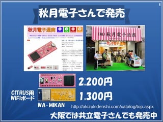 6
秋月電子さんで発売
大阪では共立電子さんでも発売中
http://akizukidenshi.com/catalog/top.aspx
2,200円
1,300円
CITRUS用
WiFiボード
WA-MIKAN
 