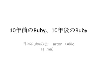 10年前のRuby、10年後のRuby 日本Rubyの会　arton（AkioTajima） 