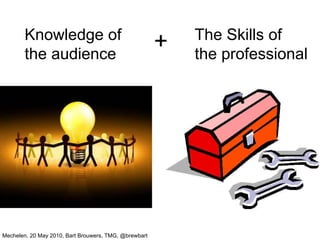 Knowledge of the audience The Skills of the professional + Mechelen, 20 May 2010, Bart Brouwers, TMG, @brewbart 