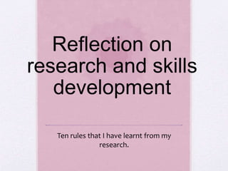 Reflection on 
research and skills 
development 
Ten rules that I have learnt from my 
research. 
 