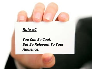 Rule #4 You Can Be Cool,  But Be Relevant To Your Audience . 