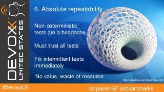 #DevoxxUS @spoole167 @stuartmarks
6. Absolute repeatability
Non-deterministic
tests are a headache
Fix intermittent tests
immediately
No value, waste of resource
Must trust all tests
https://www.flickr.com/photos/fdecomite/
 