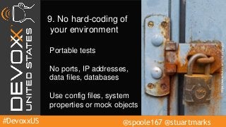 #DevoxxUS @spoole167 @stuartmarks
9. No hard-coding of
your environment
No ports, IP addresses,
data files, databases
Use config files, system
properties or mock objects
Portable tests
https://www.flickr.com/photos/pug50/
 