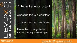 #DevoxxUS @spoole167 @stuartmarks
10. No extraneous output
A passing test is a silent test
Too much output = confusion
Use option, config file to
turn on debug, save output
https://www.flickr.com/photos/3-bs/
 