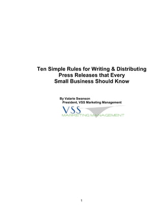 Ten Simple Rules for Writing & Distributing
       Press Releases that Every
      Small Business Should Know


        By Valarie Swanson
         President, VSS Marketing Management




                    1
 